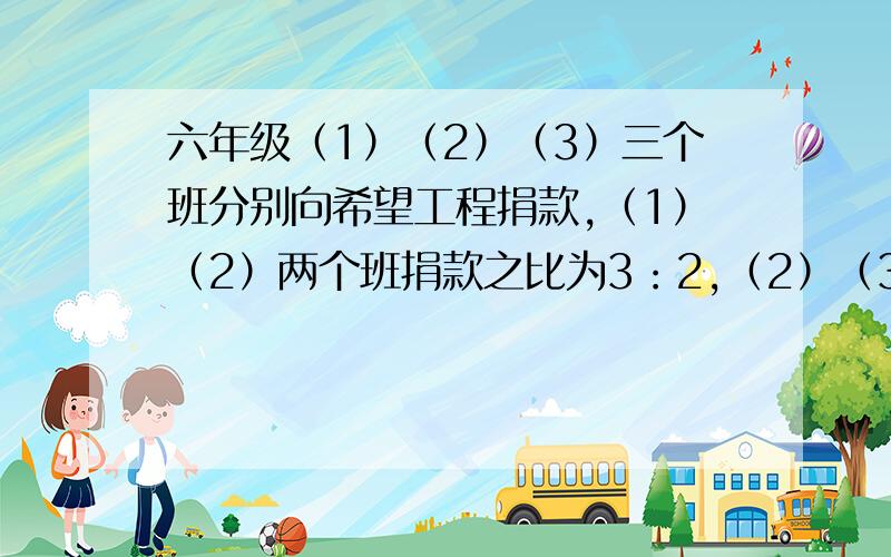 六年级（1）（2）（3）三个班分别向希望工程捐款,（1）（2）两个班捐款之比为3：2,（2）（3）两个班捐款之比为8：5,若（1）（3）两个班捐款之和是（2）班捐款的2倍还多90元,求三个班各捐