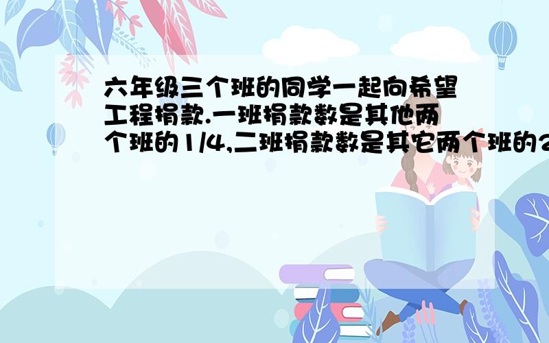 六年级三个班的同学一起向希望工程捐款.一班捐款数是其他两个班的1/4,二班捐款数是其它两个班的2/5,二班比一班多捐款108元,三班捐款多少元?