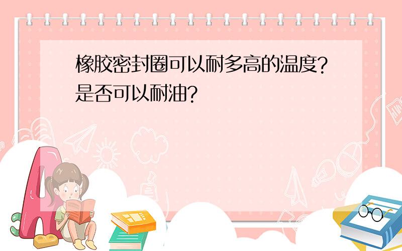 橡胶密封圈可以耐多高的温度?是否可以耐油?