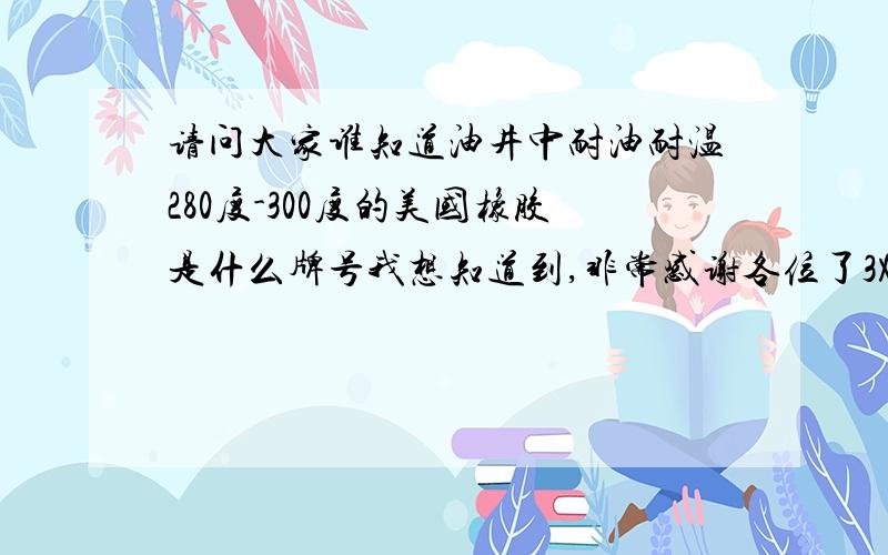 请问大家谁知道油井中耐油耐温280度-300度的美国橡胶是什么牌号我想知道到,非常感谢各位了3X