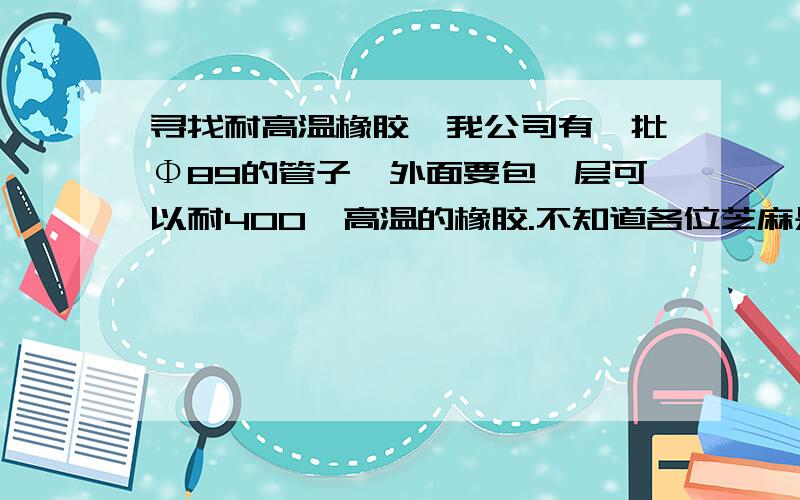 寻找耐高温橡胶,我公司有一批Φ89的管子,外面要包一层可以耐400℃高温的橡胶.不知道各位芝麻是否能够提供信息.最好是耐400℃高温橡胶皮（毯）,我公司要买一批.