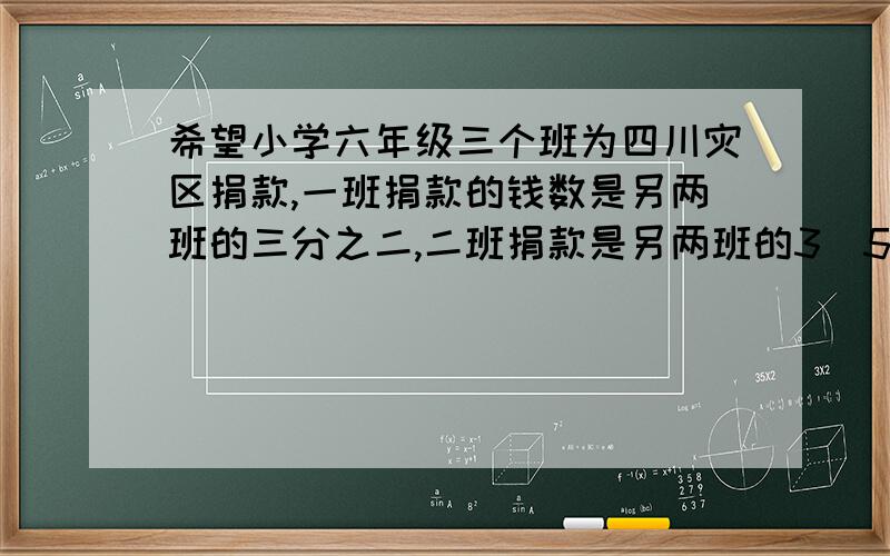 希望小学六年级三个班为四川灾区捐款,一班捐款的钱数是另两班的三分之二,二班捐款是另两班的3\5,三班比二班少捐57元,三个班共捐款多少要列算式,最近只有这么一点财富值,等有多了再给