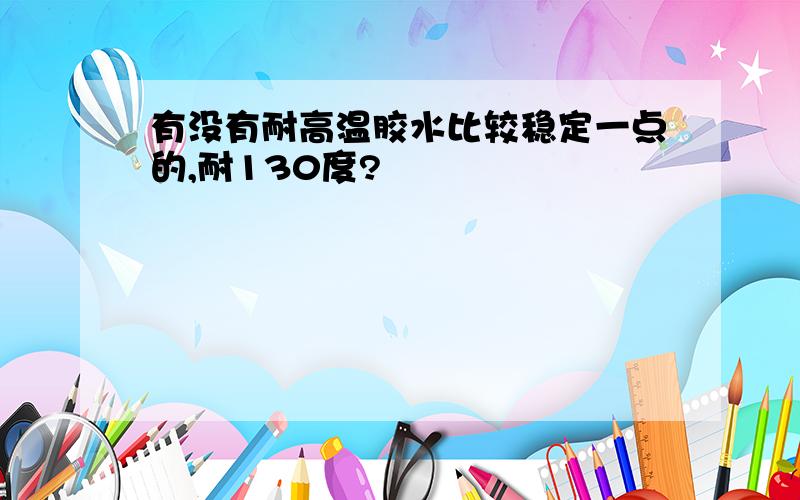 有没有耐高温胶水比较稳定一点的,耐130度?