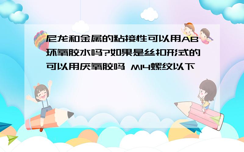 尼龙和金属的粘接性可以用AB环氧胶水吗?如果是丝扣形式的可以用厌氧胶吗 M14螺纹以下