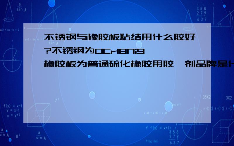 不锈钢与橡胶板粘结用什么胶好?不锈钢为0Cr18Ni9,橡胶板为普通硫化橡胶用胶黏剂品牌是什么?价格多少?