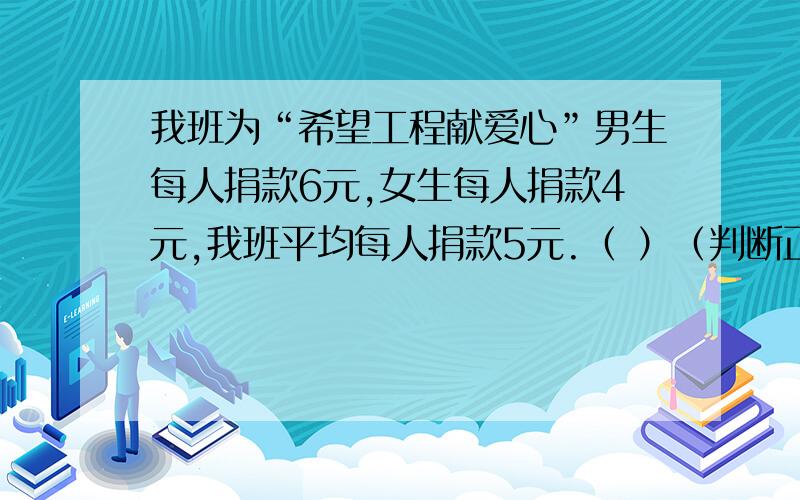 我班为“希望工程献爱心”男生每人捐款6元,女生每人捐款4元,我班平均每人捐款5元.（ ）（判断正误）