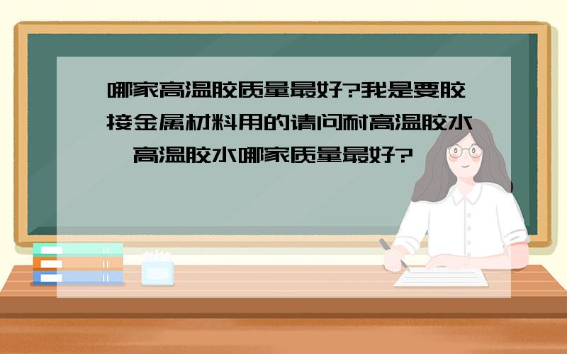 哪家高温胶质量最好?我是要胶接金属材料用的请问耐高温胶水、高温胶水哪家质量最好?