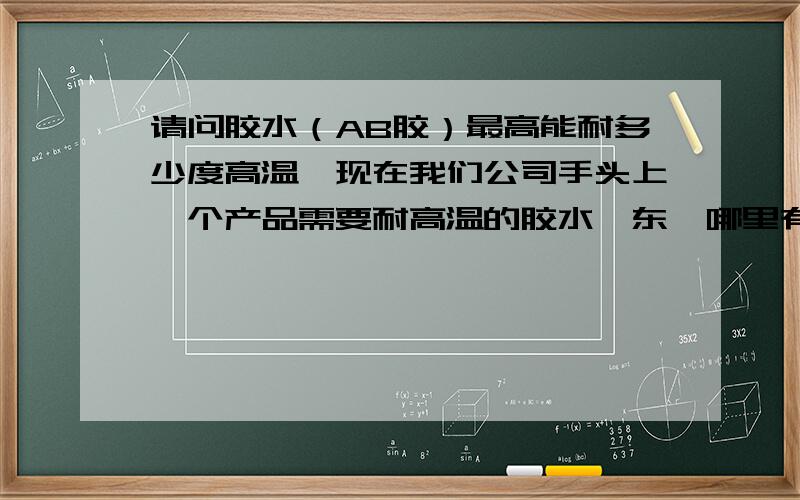 请问胶水（AB胶）最高能耐多少度高温,现在我们公司手头上一个产品需要耐高温的胶水,东莞哪里有卖?耐高温胶水（AB胶）