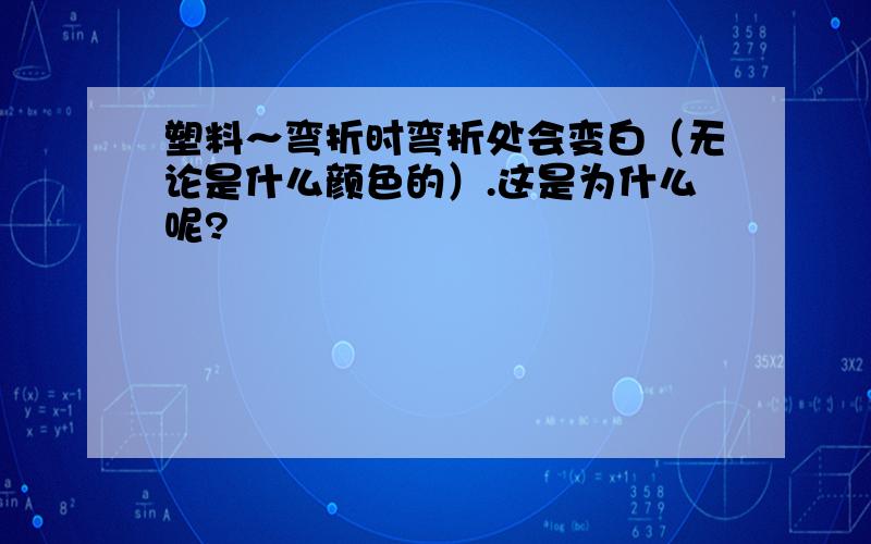 塑料～弯折时弯折处会变白（无论是什么颜色的）.这是为什么呢?