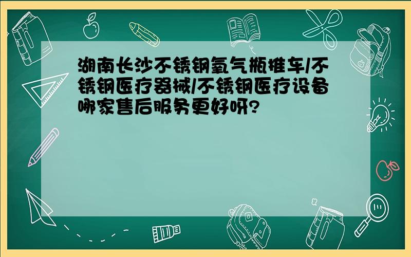 湖南长沙不锈钢氧气瓶推车/不锈钢医疗器械/不锈钢医疗设备哪家售后服务更好呀?