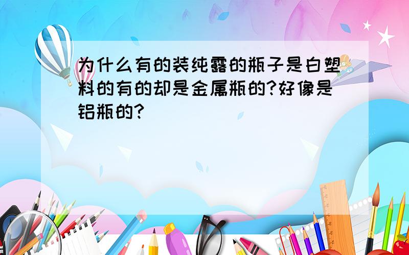 为什么有的装纯露的瓶子是白塑料的有的却是金属瓶的?好像是铝瓶的?