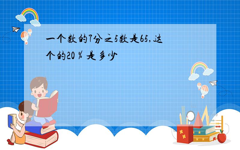 一个数的7分之5数是65,这个的20％是多少