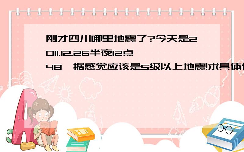 刚才四川哪里地震了?今天是2011.12.26半夜12点48,据感觉应该是5级以上地震!求具体位置!成都有强烈震感!