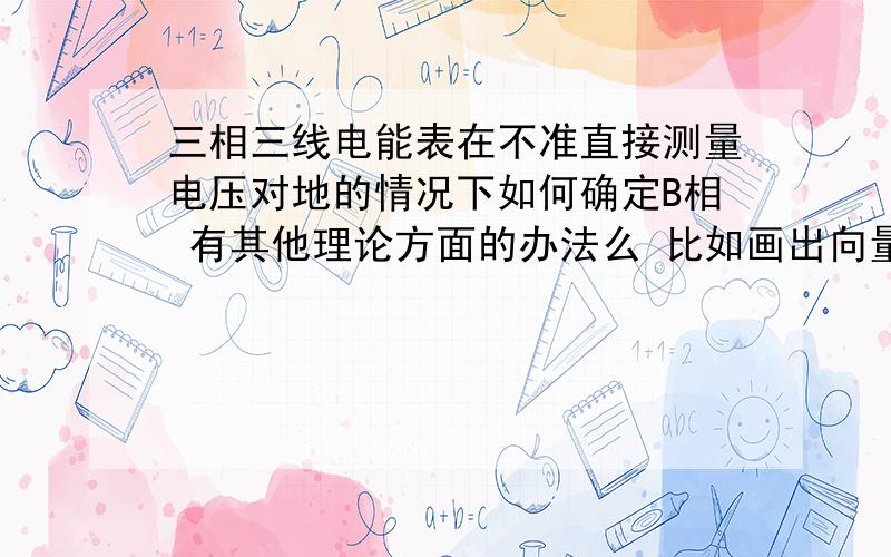 三相三线电能表在不准直接测量电压对地的情况下如何确定B相 有其他理论方面的办法么 比如画出向量图来确定大哥 你知道倒是说说啊 哎 别给我兜圈子了 火上浇油了都