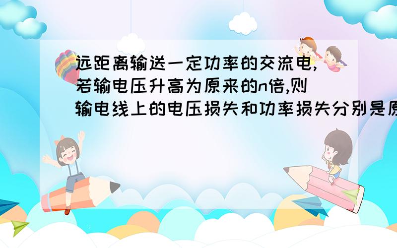 远距离输送一定功率的交流电,若输电压升高为原来的n倍,则输电线上的电压损失和功率损失分别是原来的多少倍?