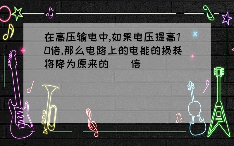 在高压输电中,如果电压提高10倍,那么电路上的电能的损耗将降为原来的（）倍