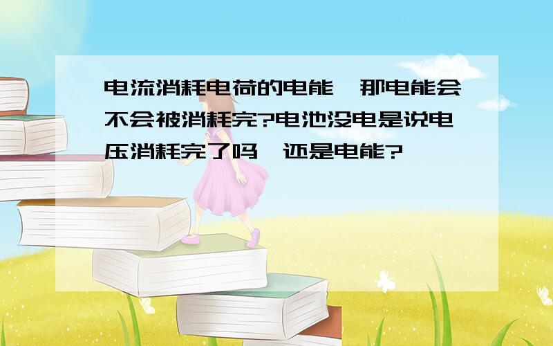 电流消耗电荷的电能,那电能会不会被消耗完?电池没电是说电压消耗完了吗,还是电能?