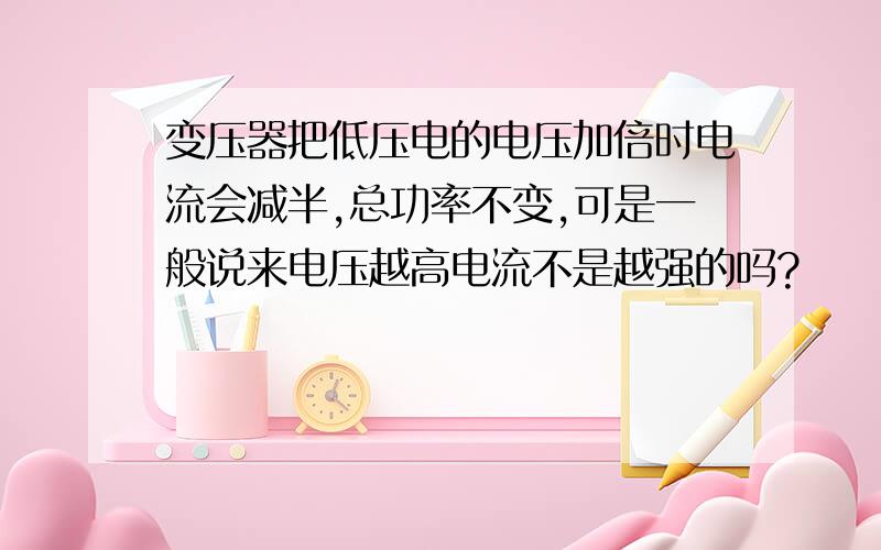 变压器把低压电的电压加倍时电流会减半,总功率不变,可是一般说来电压越高电流不是越强的吗?