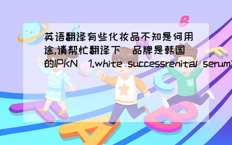 英语翻译有些化妆品不知是何用途,请帮忙翻译下(品牌是韩国的IPKN)1.white successrenital serum2.white successchiffon cream3.moist & firmingcellular cream4.moist & firminglifting serum