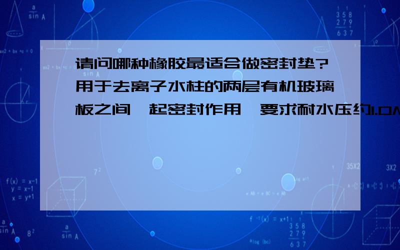 请问哪种橡胶最适合做密封垫?用于去离子水柱的两层有机玻璃板之间,起密封作用,要求耐水压约1.0MPa,不易变形及老化,有弹性,耐磨.