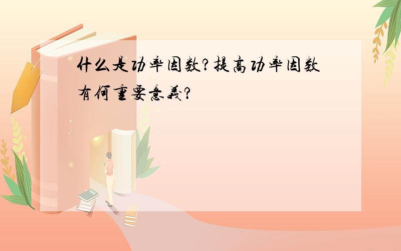 什么是功率因数?提高功率因数有何重要意义?