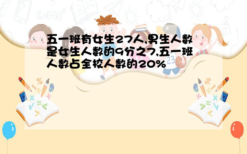 五一班有女生27人,男生人数是女生人数的9分之7,五一班人数占全校人数的20%