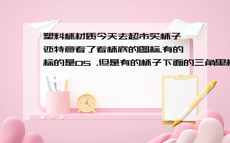 塑料杯材质今天去超市买杯子,还特意看了看杯底的图标.有的标的是05 .但是有的杯子下面的三角里标的是58和05.58的是什么材质的?可以用来喝水么?