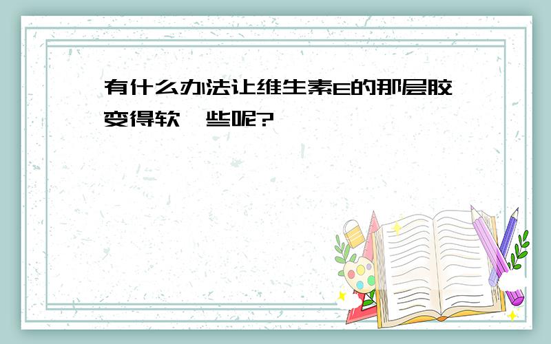 有什么办法让维生素E的那层胶变得软一些呢?