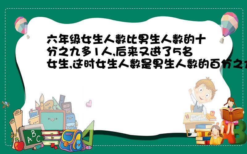 六年级女生人数比男生人数的十分之九多1人,后来又进了5名女生,这时女生人数是男生人数的百分之九十五,六年级有男女各多少人?