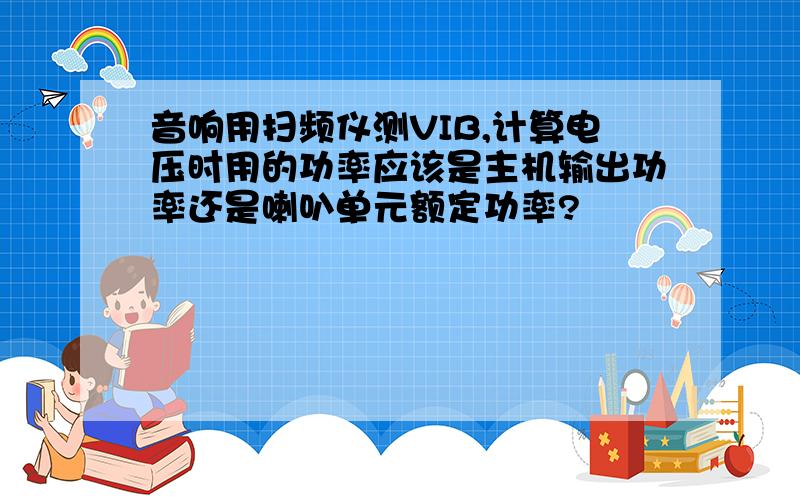 音响用扫频仪测VIB,计算电压时用的功率应该是主机输出功率还是喇叭单元额定功率?