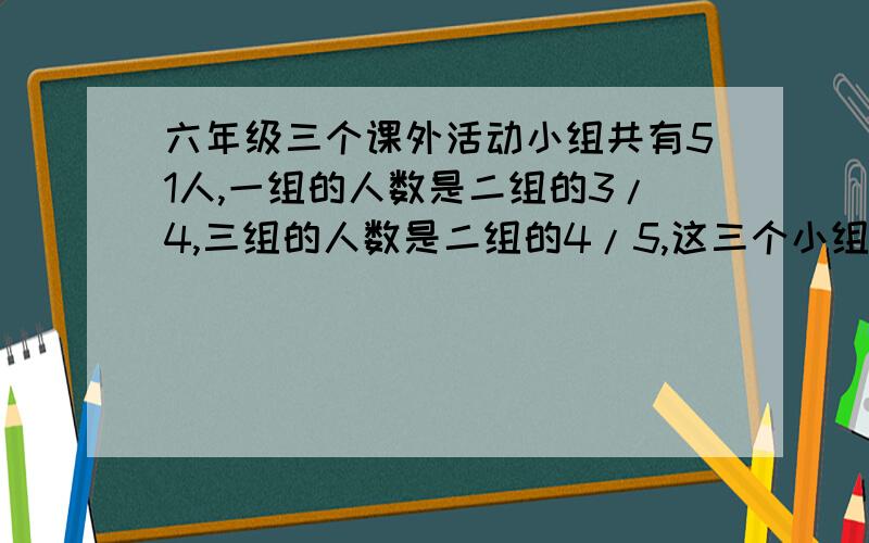 六年级三个课外活动小组共有51人,一组的人数是二组的3/4,三组的人数是二组的4/5,这三个小组各有多少人要用方程呀