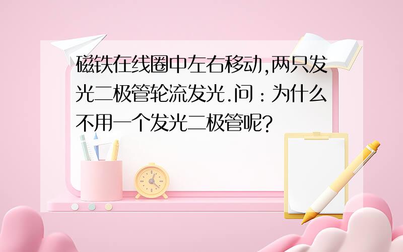 磁铁在线圈中左右移动,两只发光二极管轮流发光.问：为什么不用一个发光二极管呢?