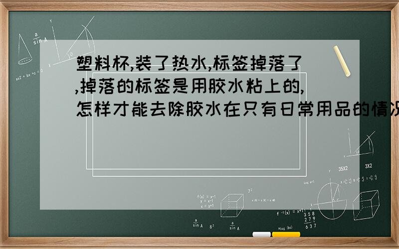 塑料杯,装了热水,标签掉落了,掉落的标签是用胶水粘上的,怎样才能去除胶水在只有日常用品的情况下?精致高透明环保茶杯