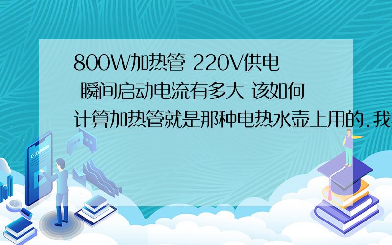 800W加热管 220V供电 瞬间启动电流有多大 该如何计算加热管就是那种电热水壶上用的.我拆过电热水壶,能功率控制的那种,里面有个芯片BTA16-600B,是个可控硅,然后类似PWM的那种控制,几秒钟通电