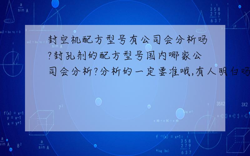 封空机配方型号有公司会分析吗?封孔剂的配方型号国内哪家公司会分析?分析的一定要准哦,有人明白吗?