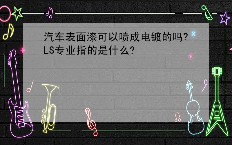 汽车表面漆可以喷成电镀的吗?LS专业指的是什么?