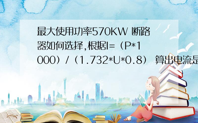 最大使用功率570KW 断路器如何选择,根据I=（P*1000）/（1.732*U*0.8） 算出电流是1082.6A,三相电,需要使用施耐德的电器原件,请问断路器应该选择多收A的……