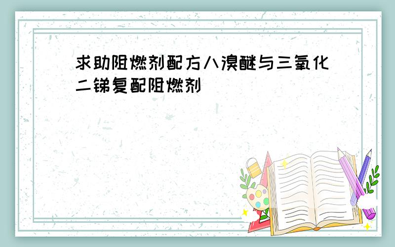 求助阻燃剂配方八溴醚与三氧化二锑复配阻燃剂