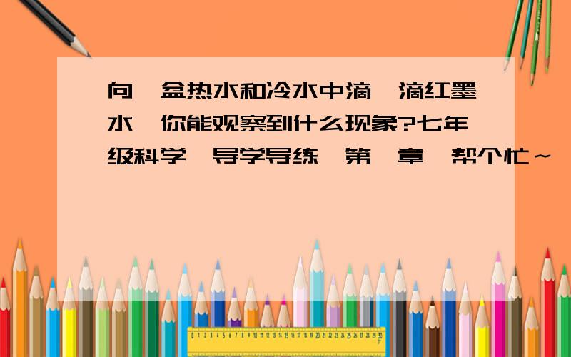 向一盆热水和冷水中滴一滴红墨水,你能观察到什么现象?七年级科学《导学导练》第一章,帮个忙～