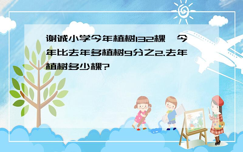 谢诚小学今年植树132棵,今年比去年多植树9分之2.去年植树多少棵?