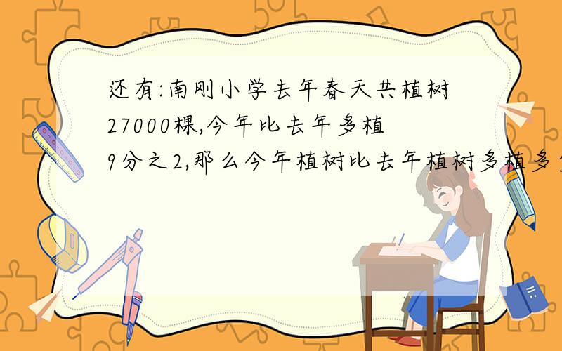 还有:南刚小学去年春天共植树27000棵,今年比去年多植9分之2,那么今年植树比去年植树多植多少棵?[方程]