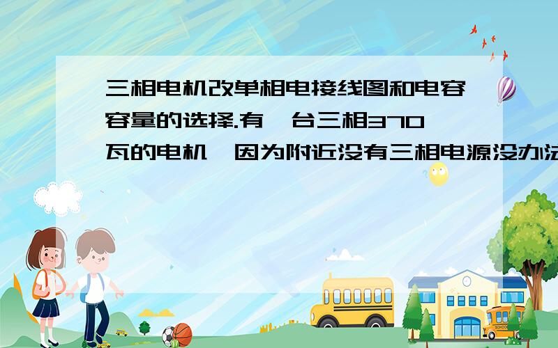 三相电机改单相电接线图和电容容量的选择.有一台三相370瓦的电机,因为附近没有三相电源没办法使用,要改成单相电源来,就是不知道怎样接线,电容选多大的,需要启动电容吗?电容容量是怎样