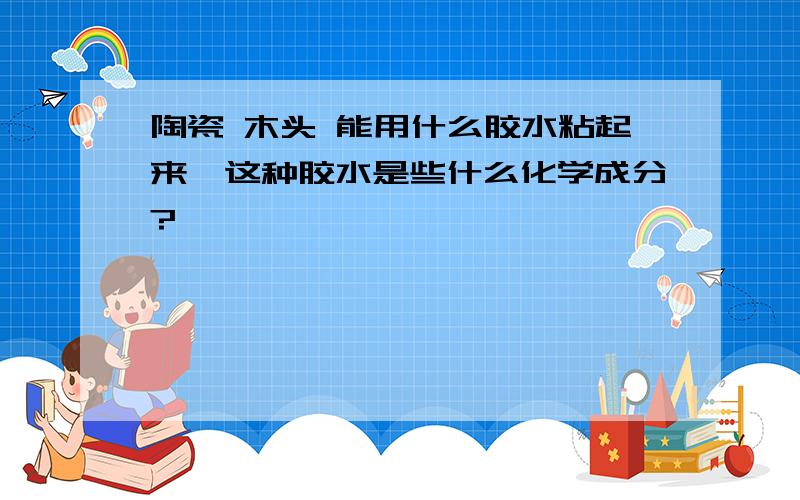 陶瓷 木头 能用什么胶水粘起来,这种胶水是些什么化学成分?