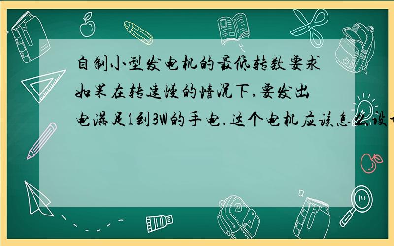 自制小型发电机的最低转数要求如果在转速慢的情况下,要发出电满足1到3W的手电.这个电机应该怎么设计? 还有电机用直流的还是交流发电比较好?专速越快频率越高等于发电量越大．但我设