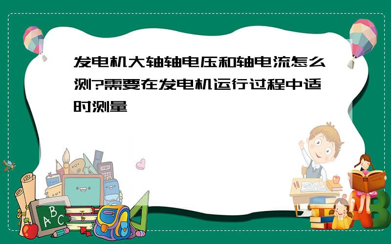 发电机大轴轴电压和轴电流怎么测?需要在发电机运行过程中适时测量