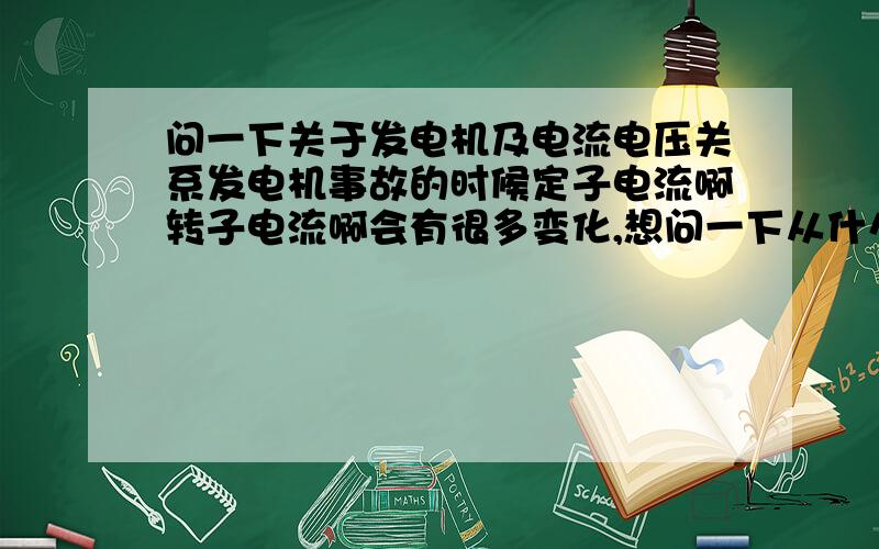 问一下关于发电机及电流电压关系发电机事故的时候定子电流啊转子电流啊会有很多变化,想问一下从什么角度来确定是增大还是减小!各种事故电流电压变化有没有一些联系啊!从什么角度分