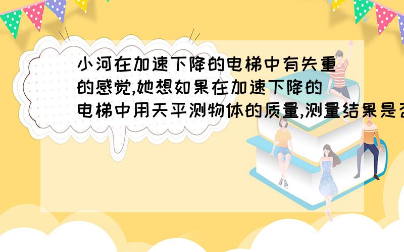 小河在加速下降的电梯中有失重的感觉,她想如果在加速下降的电梯中用天平测物体的质量,测量结果是否准确?为什么?