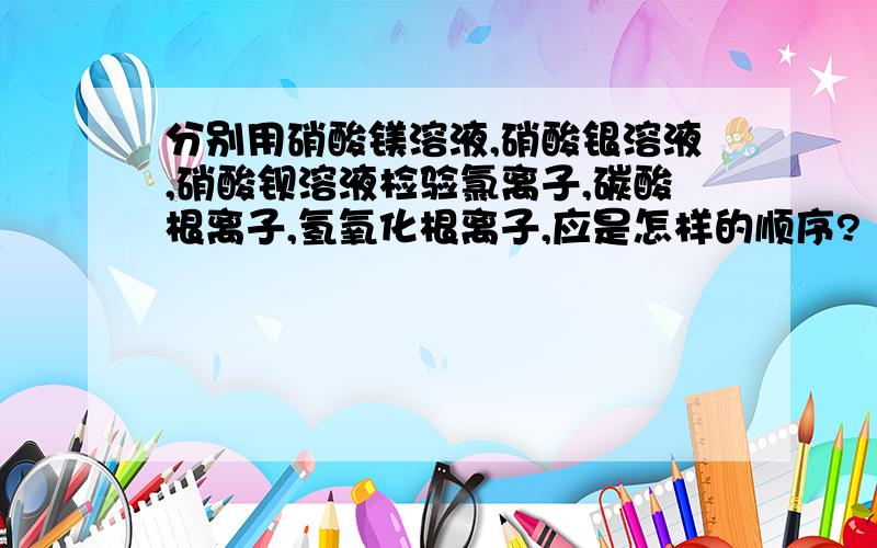 分别用硝酸镁溶液,硝酸银溶液,硝酸钡溶液检验氯离子,碳酸根离子,氢氧化根离子,应是怎样的顺序?