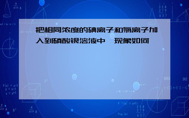 把相同浓度的碘离子和氯离子加入到硝酸银溶液中,现象如何