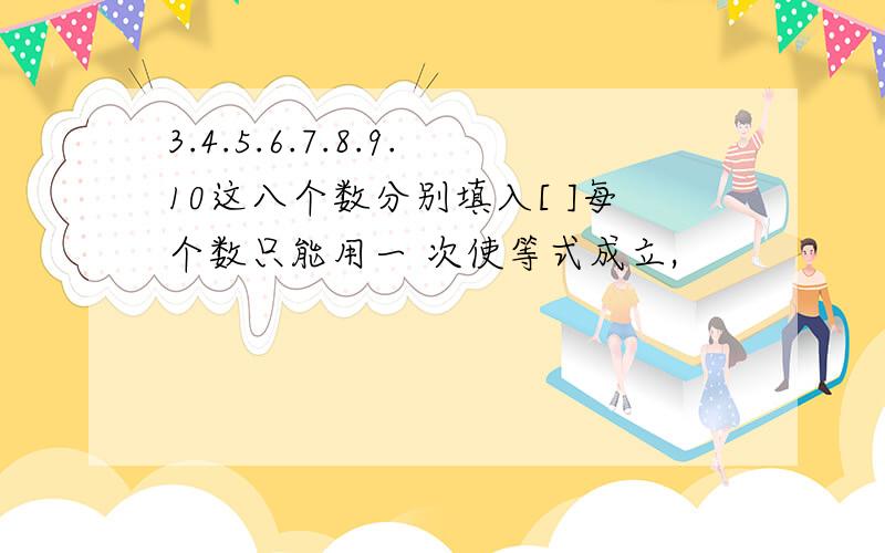 3.4.5.6.7.8.9.10这八个数分别填入[ ]每个数只能用一 次使等式成立,